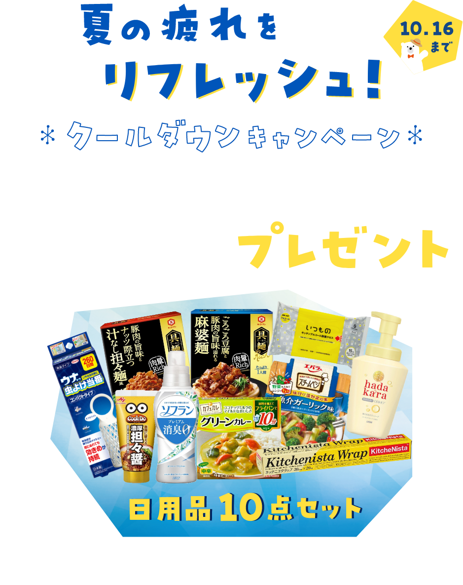 夏の疲れをリフレッシュ！クールダウンキャンペーン 10.16まで 初めてご利用＆WEB予約限定来店相談でもれなく日用品10点セットプレゼント 保険クリニックを始めてご利用で、ご予約のうえ来店相談いただいた方全員にプレゼントいたします。一部対象外の店舗がございます。ほかのプレゼントキャンペーンとの重複利用はできません