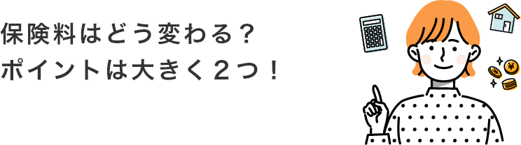 保険料はどう変わる？ポイントは大きく２つ！​