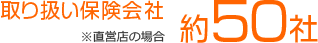 取り扱い保険会社 約50社 ※直営店の場合